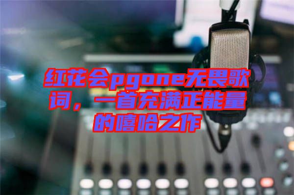 紅花會(huì)pgone無(wú)畏歌詞，一首充滿正能量的嘻哈之作