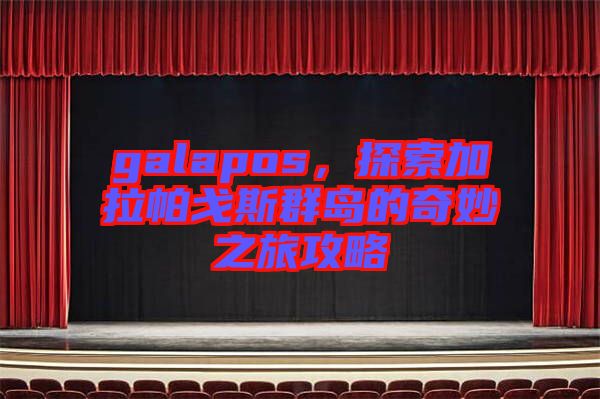 galapos，探索加拉帕戈斯群島的奇妙之旅攻略