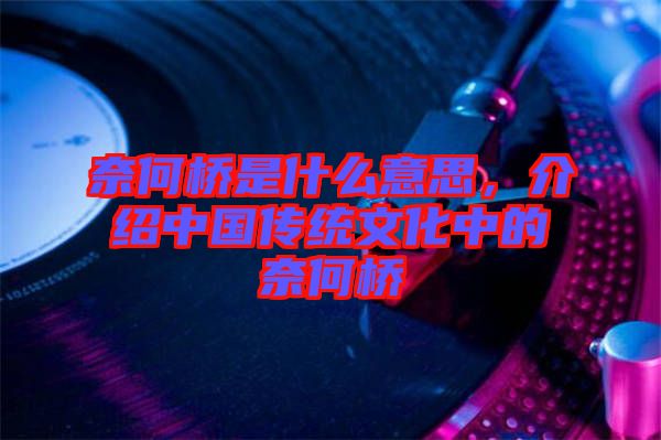 奈何橋是什么意思，介紹中國傳統(tǒng)文化中的奈何橋
