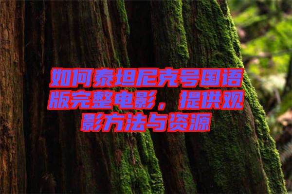 如何泰坦尼克號(hào)國(guó)語(yǔ)版完整電影，提供觀(guān)影方法與資源