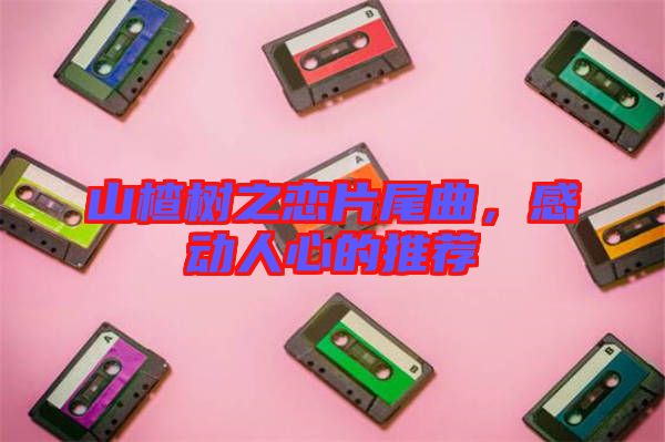 山楂樹之戀片尾曲，感動人心的推薦