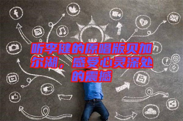 聽李健的原唱版貝加爾湖，感受心靈深處的震撼