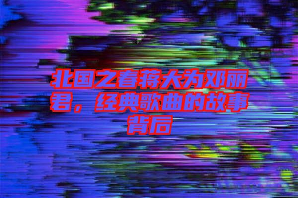 北國(guó)之春蔣大為鄧麗君，經(jīng)典歌曲的故事背后