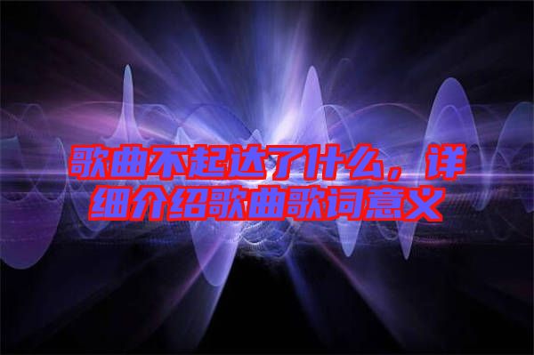歌曲不起達了什么，詳細介紹歌曲歌詞意義