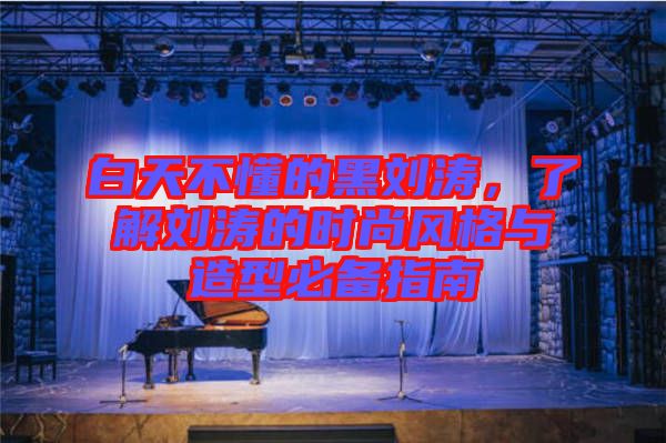 白天不懂的黑劉濤，了解劉濤的時尚風(fēng)格與造型必備指南