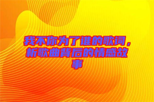 我不你為了誰的歌詞，析歌曲背后的情感故事