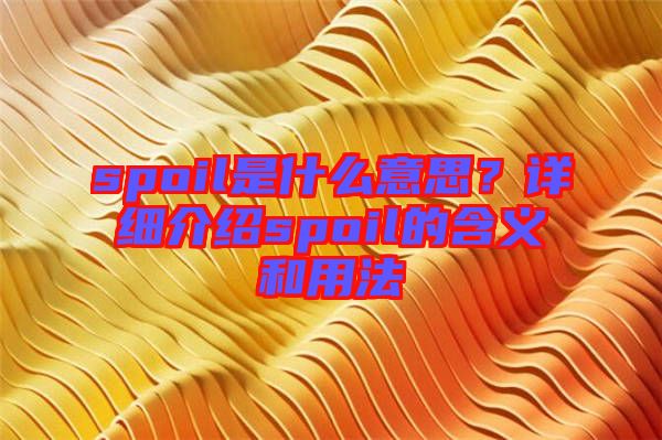 spoil是什么意思？詳細(xì)介紹spoil的含義和用法