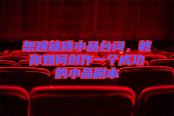 想跳就跳小品臺詞，教你如何創(chuàng)作一個成功的小品劇本