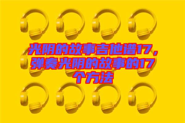 光陰的故事吉他譜17，彈奏光陰的故事的17個(gè)方法