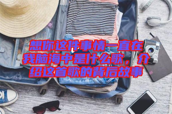 想你這件事情一直在我腦海中是什么歌，介紹這首歌的背后故事
