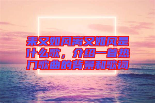 來又如風(fēng)離又如風(fēng)是什么歌，介紹一首熱門歌曲的背景和歌詞
