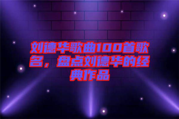 劉德華歌曲100首歌名，盤(pán)點(diǎn)劉德華的經(jīng)典作品