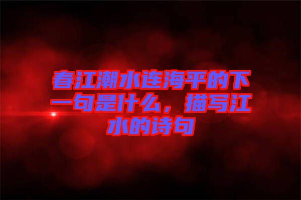 春江潮水連海平的下一句是什么，描寫江水的詩句
