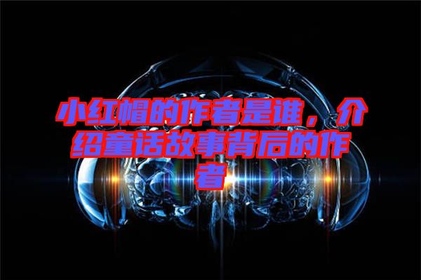 小紅帽的作者是誰，介紹童話故事背后的作者