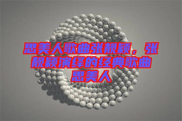 思美人歌曲張靚穎，張靚穎演繹的經(jīng)典歌曲思美人