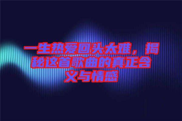 一生熱愛回頭太難，揭秘這首歌曲的真正含義與情感