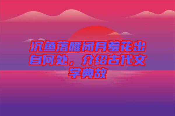 沉魚落雁閉月羞花出自何處，介紹古代文學(xué)典故