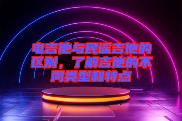 電吉他與民謠吉他的區(qū)別，了解吉他的不同類型和特點