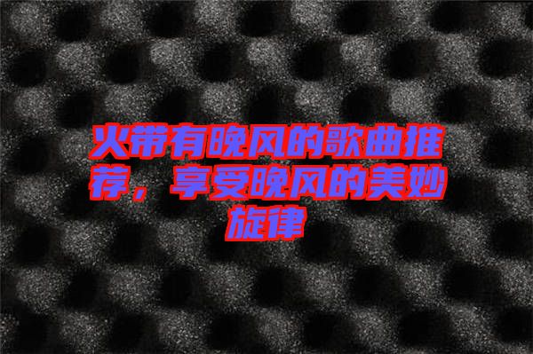 火帶有晚風的歌曲推薦，享受晚風的美妙旋律