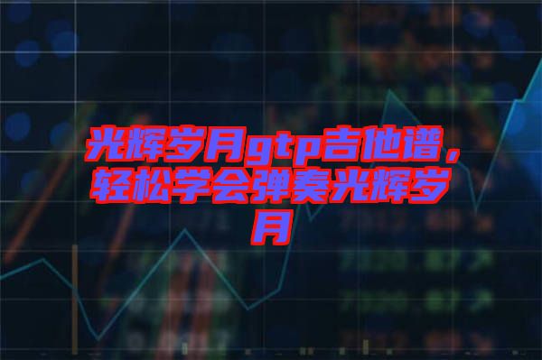光輝歲月gtp吉他譜，輕松學(xué)會彈奏光輝歲月