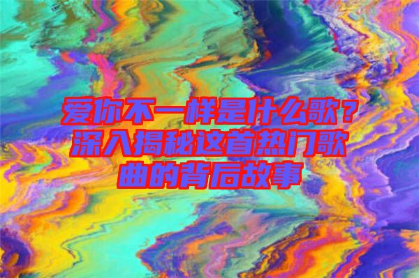 愛你不一樣是什么歌？深入揭秘這首熱門歌曲的背后故事