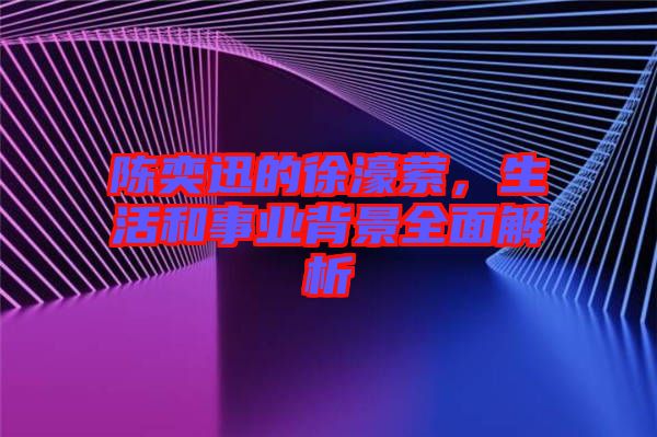 陳奕迅的徐濠縈，生活和事業(yè)背景全面解析