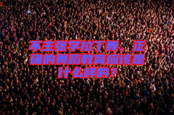 不主張學拉丁舞，正確的舞蹈教育應該是什么樣的？
