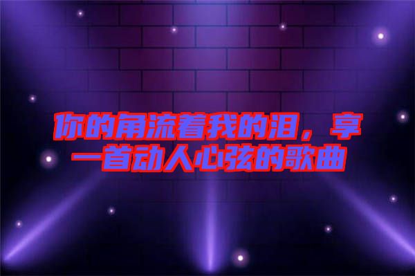 你的角流著我的淚，享一首動(dòng)人心弦的歌曲