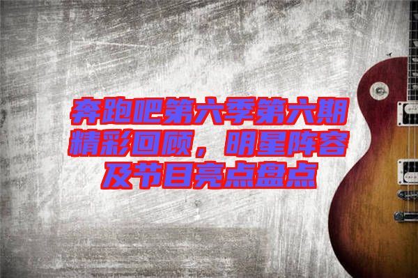 奔跑吧第六季第六期精彩回顧，明星陣容及節(jié)目亮點盤點
