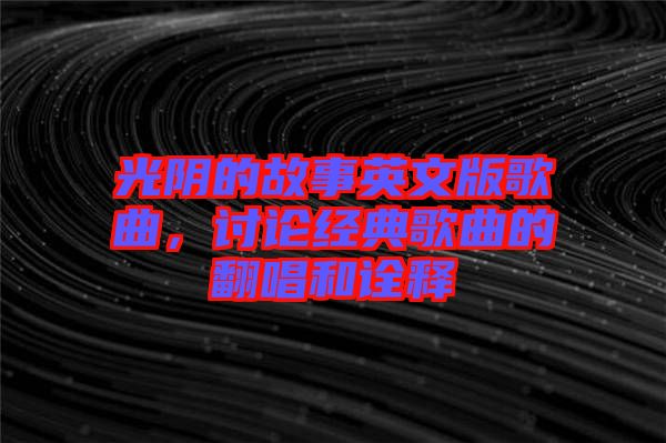 光陰的故事英文版歌曲，討論經(jīng)典歌曲的翻唱和詮釋