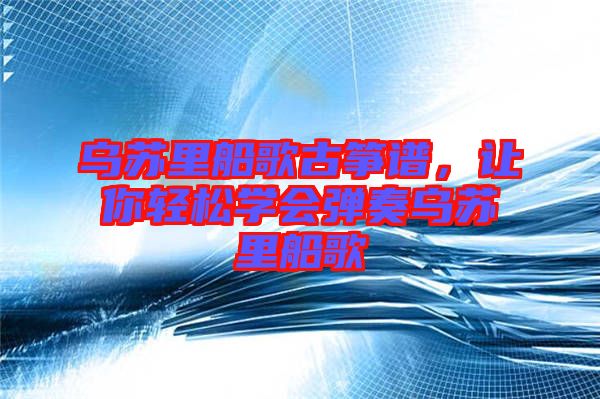 烏蘇里船歌古箏譜，讓你輕松學(xué)會(huì)彈奏烏蘇里船歌