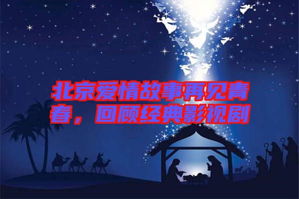 北京愛(ài)情故事再見(jiàn)青春，回顧經(jīng)典影視劇