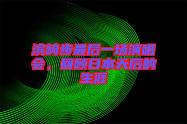 濱崎步最后一場(chǎng)演唱會(huì)，回顧日本天后的生涯