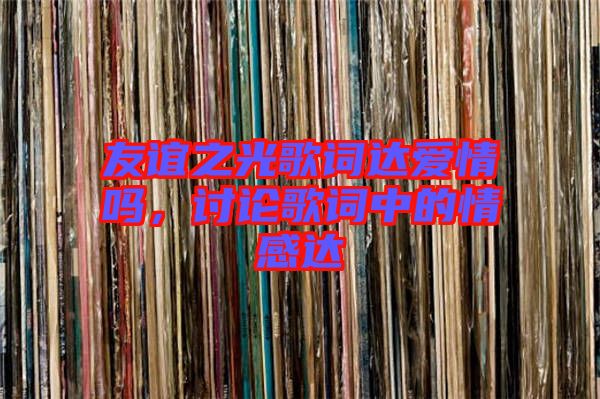 友誼之光歌詞達(dá)愛情嗎，討論歌詞中的情感達(dá)