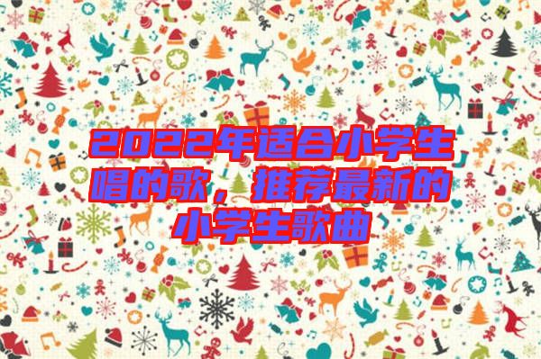 2022年適合小學(xué)生唱的歌，推薦最新的小學(xué)生歌曲