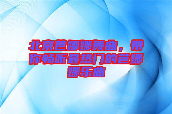 北京芭娜娜舞曲，帶你暢聽(tīng)最熱門(mén)的芭娜娜樂(lè)曲