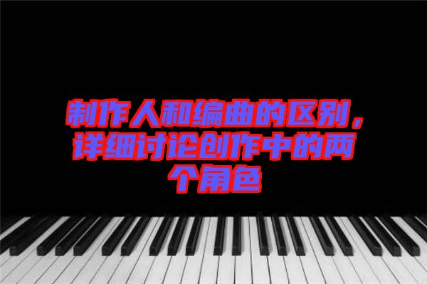 制作人和編曲的區(qū)別，詳細(xì)討論創(chuàng)作中的兩個(gè)角色