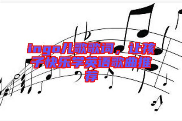 ingo兒歌歌詞，讓孩子快樂學(xué)英語歌曲推薦