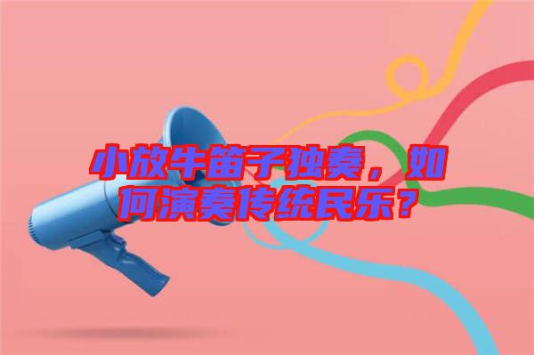 小放牛笛子獨奏，如何演奏傳統(tǒng)民樂？