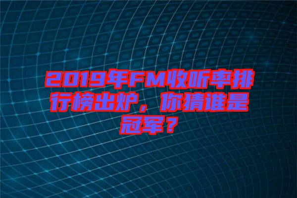 2019年FM收聽率排行榜出爐，你猜誰是冠軍？