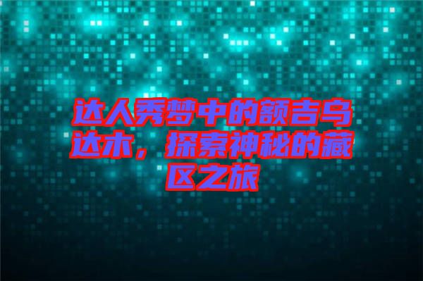 達人秀夢中的額吉烏達木，探索神秘的藏區(qū)之旅