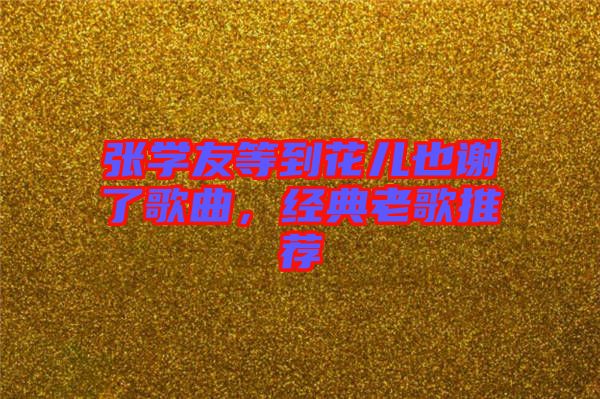 張學友等到花兒也謝了歌曲，經(jīng)典老歌推薦