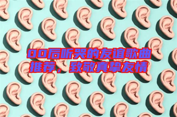 00后聽哭的友誼歌曲推薦，致敬真摯友情
