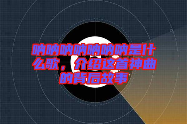 吶吶吶吶吶吶吶是什么歌，介紹這首神曲的背后故事