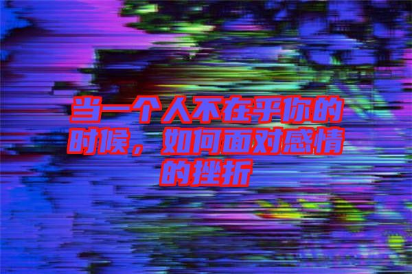 當(dāng)一個(gè)人不在乎你的時(shí)候，如何面對感情的挫折