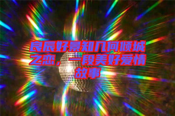 良辰好景知幾何傾城之戀，一段美好愛情故事