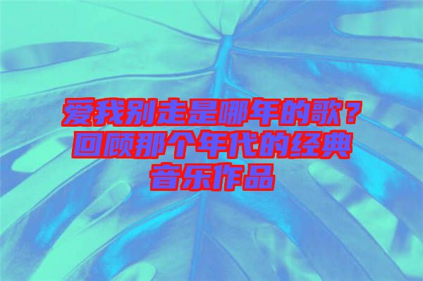 愛我別走是哪年的歌？回顧那個年代的經典音樂作品