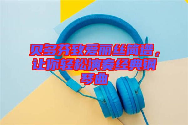 貝多芬致愛(ài)麗絲簡(jiǎn)譜，讓你輕松演奏經(jīng)典鋼琴曲