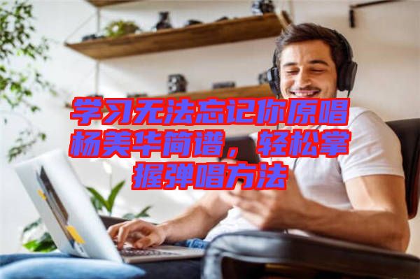 學(xué)習(xí)無法忘記你原唱楊美華簡譜，輕松掌握彈唱方法