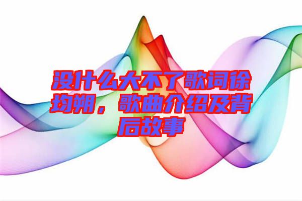 沒(méi)什么大不了歌詞徐均朔，歌曲介紹及背后故事